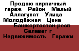 Продаю кирпичный гараж › Район ­ Малый Аллагуват › Улица ­ Молодёжная › Цена ­ 60 000 - Башкортостан респ., Салават г. Недвижимость » Гаражи   